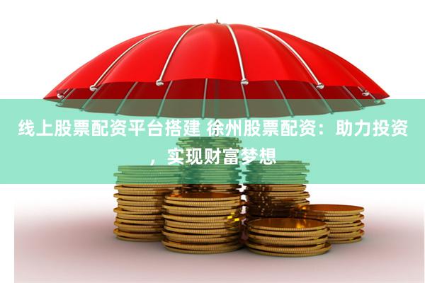 線上股票配資平臺搭建 徐州股票配資:助力投資,實現(xiàn)財富夢想