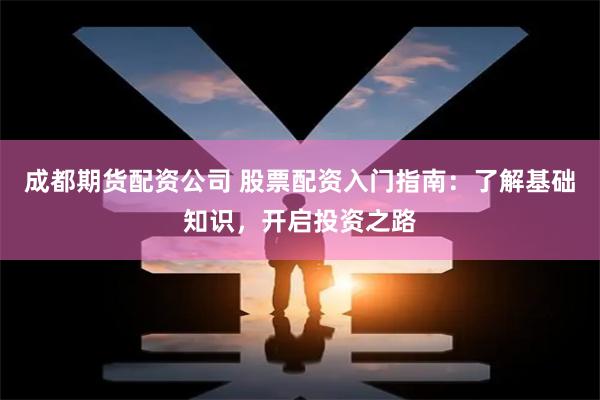 成都期貨配資公司 股票配資入門指南：了解基礎(chǔ)知識(shí)，開(kāi)啟投資之路