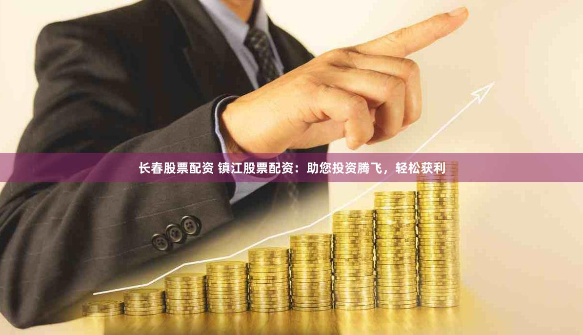 長(zhǎng)春股票配資 鎮(zhèn)江股票配資：助您投資騰飛，輕松獲利
