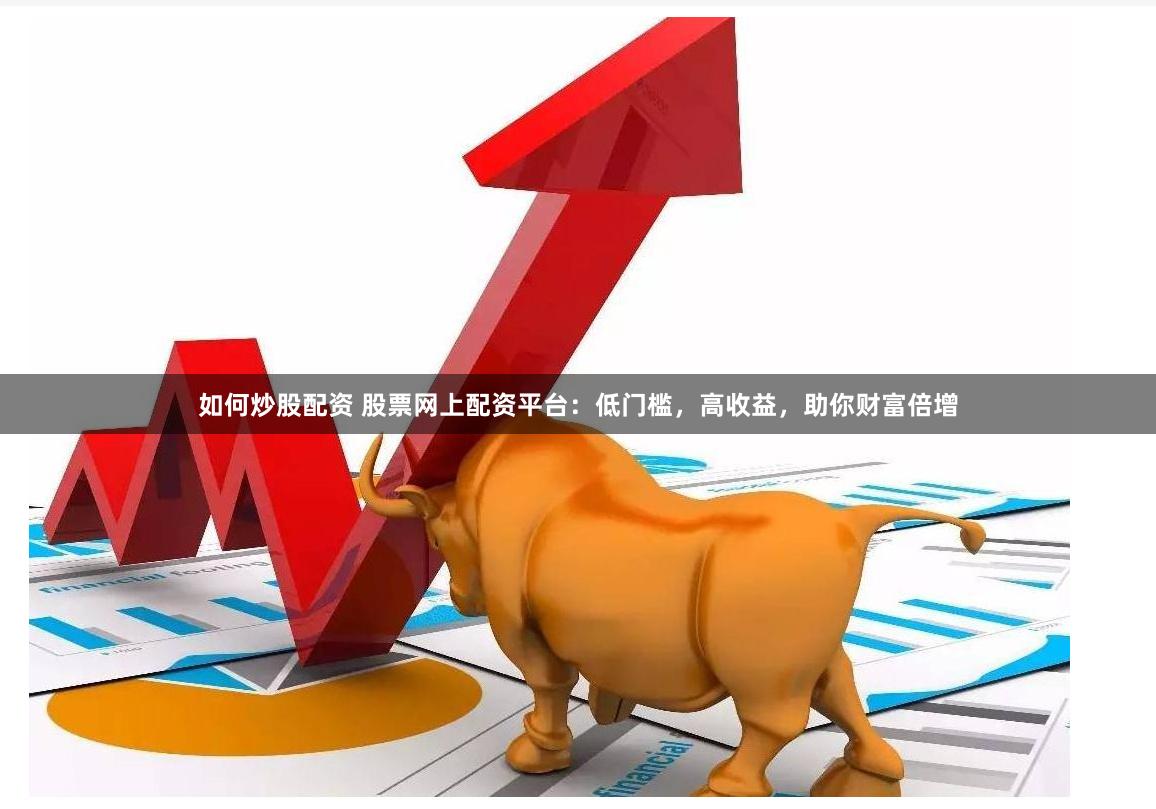 如何炒股配資 股票網(wǎng)上配資平臺：低門檻，高收益，助你財富倍增