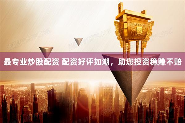 最專業(yè)炒股配資 配資好評如潮，助您投資穩(wěn)賺不賠