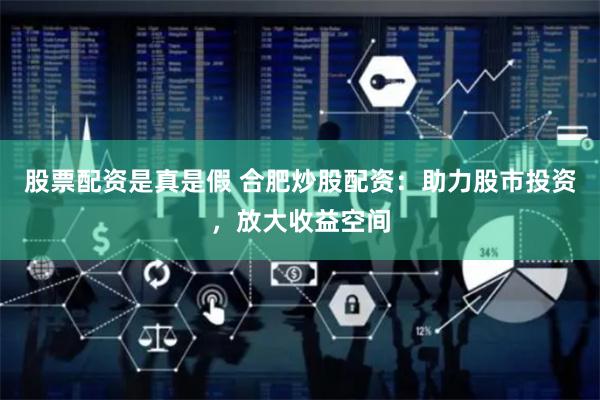 股票配資是真是假 合肥炒股配資：助力股市投資，放大收益空間