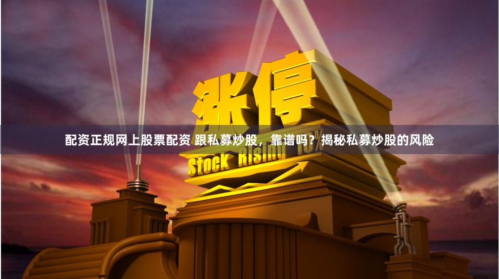 配資正規網上股票配資 跟私募炒股，靠譜嗎？揭秘私募炒股的風險