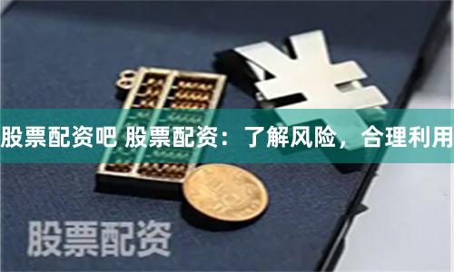 股票配資吧 股票配資：了解風險，合理利用