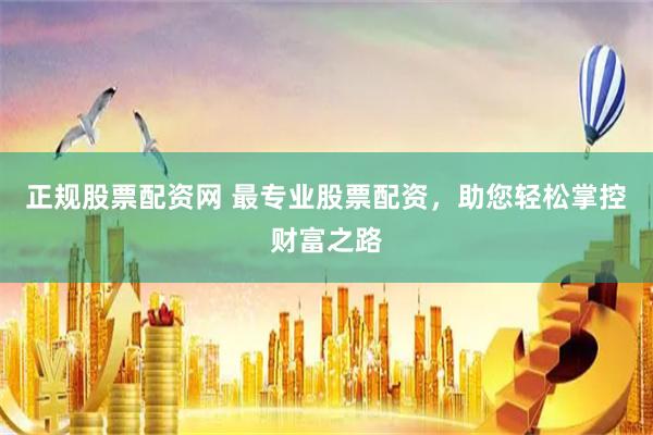 正規股票配資網 最專業股票配資，助您輕松掌控財富之路