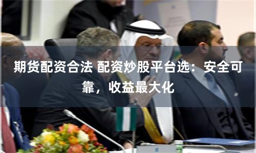 期貨配資合法 配資炒股平臺選：安全可靠，收益最大化