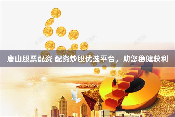 唐山股票配資 配資炒股優選平臺，助您穩健獲利
