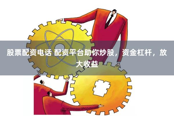 股票配資電話 配資平臺助你炒股，資金杠桿，放大收益