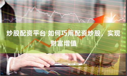 炒股配資平臺 如何巧用配資炒股，實現(xiàn)財富增值