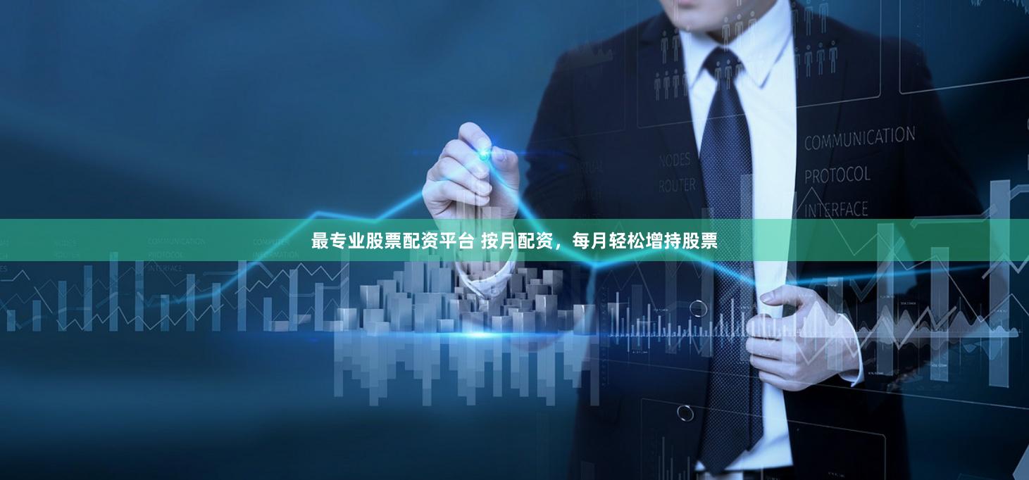 最專業(yè)股票配資平臺 按月配資，每月輕松增持股票