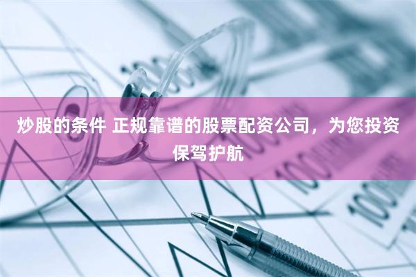 炒股的條件 正規(guī)靠譜的股票配資公司，為您投資保駕護航