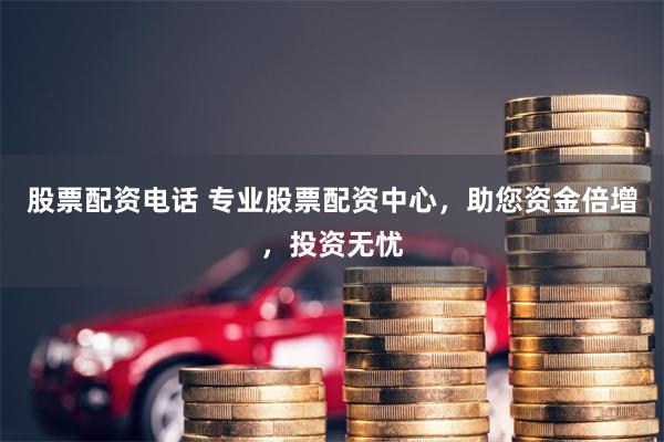 股票配資電話 專業(yè)股票配資中心，助您資金倍增，投資無憂