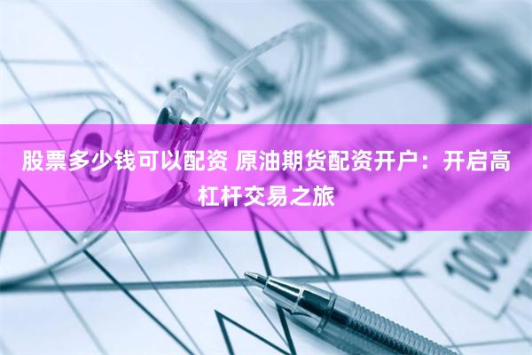 股票多少錢可以配資 原油期貨配資開戶：開啟高杠桿交易之旅