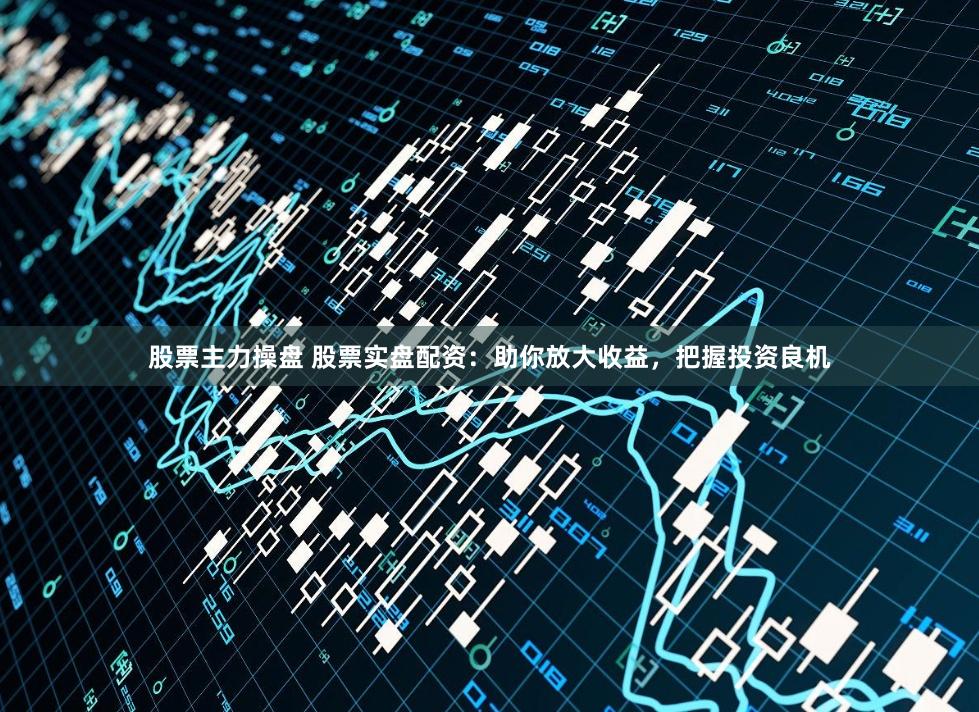 股票主力操盤 股票實盤配資：助你放大收益，把握投資良機